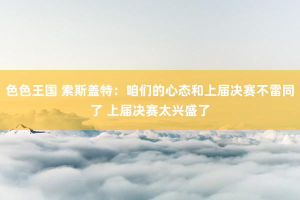 色色王国 索斯盖特：咱们的心态和上届决赛不雷同了 上届决赛太兴盛了