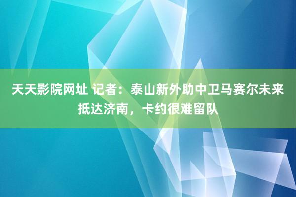 天天影院网址 记者：泰山新外助中卫马赛尔未来抵达济南，卡约很难留队