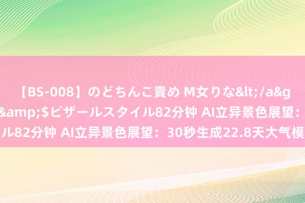 【BS-008】のどちんこ責め M女りな</a>2015-02-27RASH&$ビザールスタイル82分钟 AI立异景色展望：30秒生成22.8天大气模拟