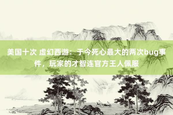 美国十次 虚幻西游：于今死心最大的两次bug事件，玩家的才智连官方王人佩服