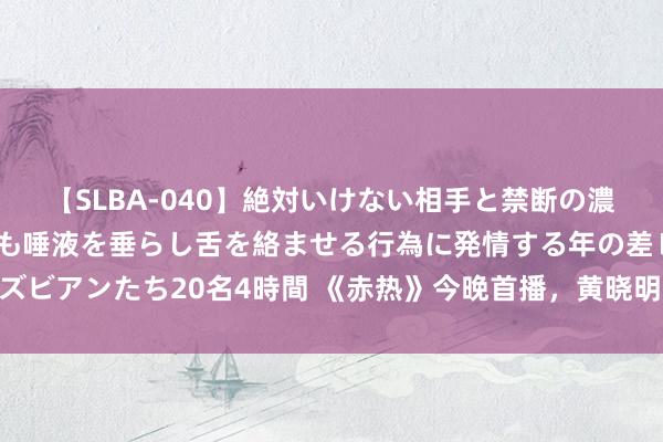 【SLBA-040】絶対いけない相手と禁断の濃厚ベロキス 戸惑いつつも唾液を垂らし舌を絡ませる行為に発情する年の差レズビアンたち20名4時間 《赤热》今晚首播，黄晓明能否借创业剧告捷“去油”？