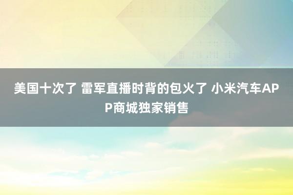 美国十次了 雷军直播时背的包火了 小米汽车APP商城独家销售