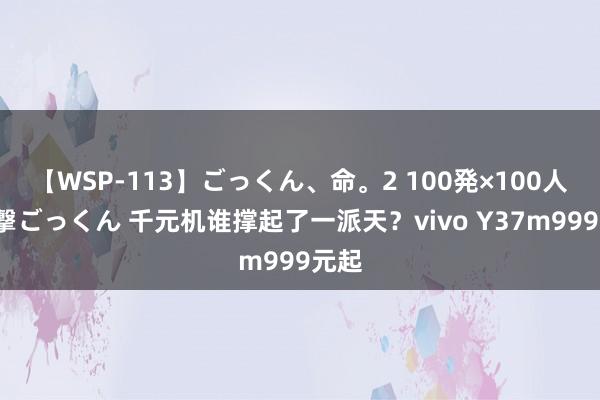 【WSP-113】ごっくん、命。2 100発×100人×一撃ごっくん 千元机谁撑起了一派天？vivo Y37m999元起