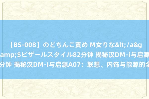 【BS-008】のどちんこ責め M女りな</a>2015-02-27RASH&$ビザールスタイル82分钟 揭秘汉DM-i与启源A07：联想、内饰与能源的全面较量