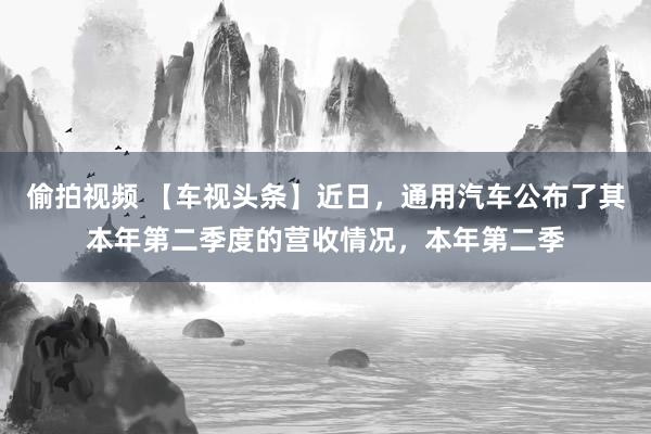 偷拍视频 【车视头条】近日，通用汽车公布了其本年第二季度的营收情况，本年第二季