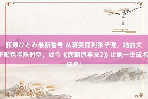 藤原ひとみ最新番号 从蒋雯丽到张子健，她的犬子脚色特殊时空，如今《唐朝诡事录2》让她一举成名！