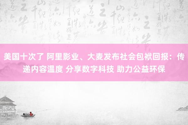 美国十次了 阿里影业、大麦发布社会包袱回报：传递内容温度 分享数字科技 助力公益环保