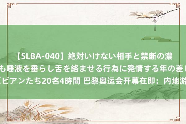 【SLBA-040】絶対いけない相手と禁断の濃厚ベロキス 戸惑いつつも唾液を垂らし舌を絡ませる行為に発情する年の差レズビアンたち20名4時間 巴黎奥运会开幕在即：内地游客赴巴黎旅游订单增长114%