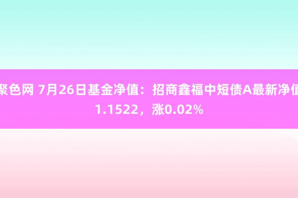 聚色网 7月26日基金净值：招商鑫福中短债A最新净值1.1522，涨0.02%