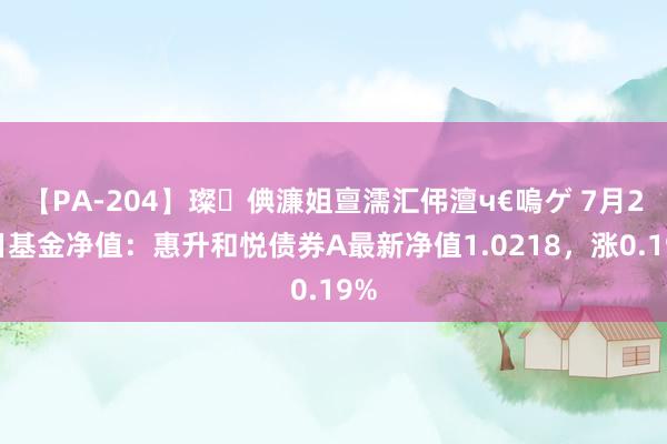 【PA-204】璨倎濂姐亶濡汇伄澶ч€嗚ゲ 7月26日基金净值：惠升和悦债券A最新净值1.0218，涨0.19%