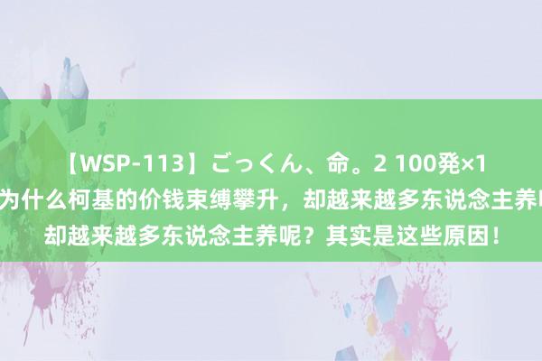 【WSP-113】ごっくん、命。2 100発×100人×一撃ごっくん 为什么柯基的价钱束缚攀升，却越来越多东说念主养呢？其实是这些原因！