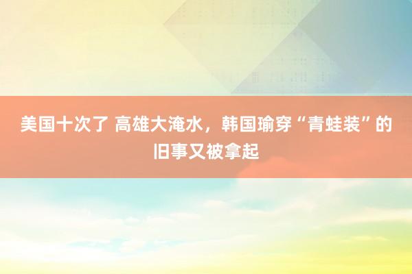 美国十次了 高雄大淹水，韩国瑜穿“青蛙装”的旧事又被拿起