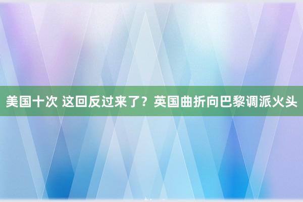 美国十次 这回反过来了？英国曲折向巴黎调派火头