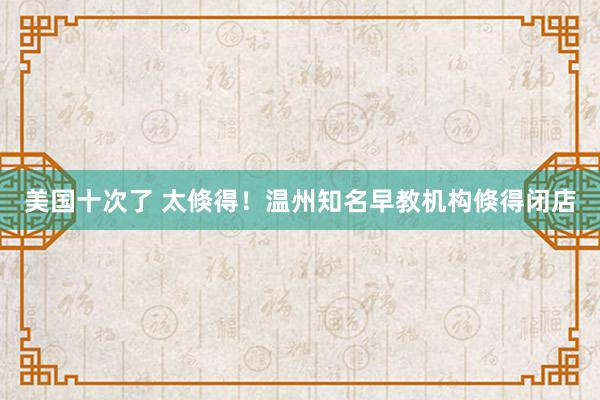 美国十次了 太倏得！温州知名早教机构倏得闭店