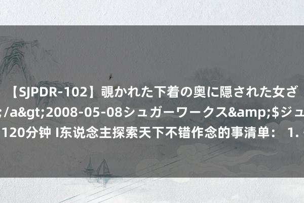 【SJPDR-102】覗かれた下着の奥に隠された女ざかりのエロス</a>2008-05-08シュガーワークス&$ジューシー120分钟 I东说念主探索天下不错作念的事清单： 1. 去家隔邻没走过的街说念散播二非常钟