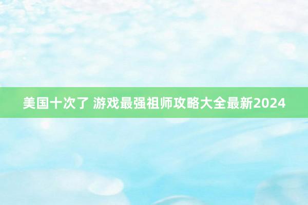 美国十次了 游戏最强祖师攻略大全最新2024