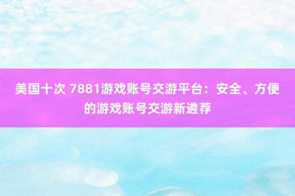 美国十次 7881游戏账号交游平台：安全、方便的游戏账号交游新遴荐