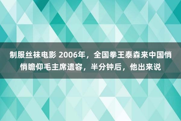 制服丝袜电影 2006年，全国拳王泰森来中国悄悄瞻仰毛主席遗容，半分钟后，他出来说