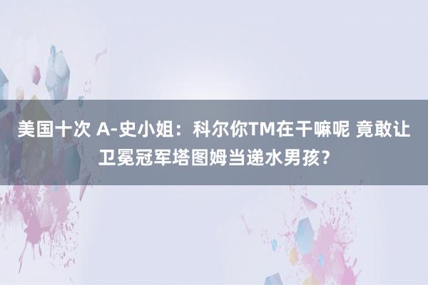 美国十次 A-史小姐：科尔你TM在干嘛呢 竟敢让卫冕冠军塔图姆当递水男孩？