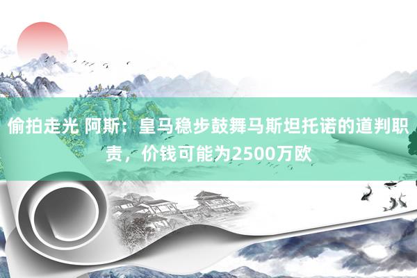 偷拍走光 阿斯：皇马稳步鼓舞马斯坦托诺的道判职责，价钱可能为2500万欧