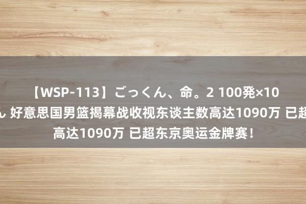 【WSP-113】ごっくん、命。2 100発×100人×一撃ごっくん 好意思国男篮揭幕战收视东谈主数高达1090万 已超东京奥运金牌赛！