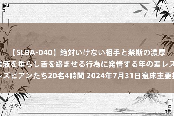 【SLBA-040】絶対いけない相手と禁断の濃厚ベロキス 戸惑いつつも唾液を垂らし舌を絡ませる行為に発情する年の差レズビアンたち20名4時間 2024年7月31日寰球主要批发阛阓西瓜价钱行情