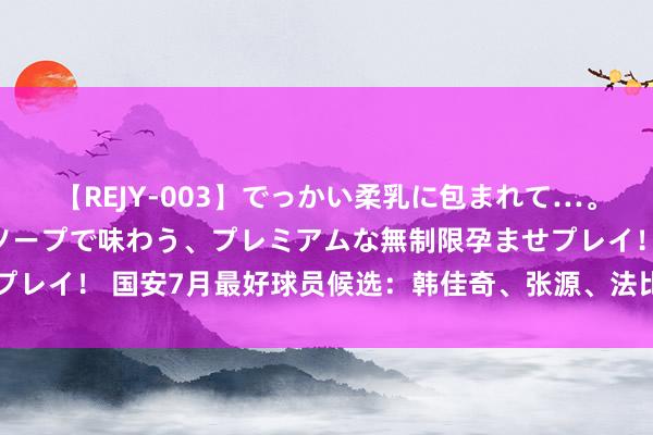 【REJY-003】でっかい柔乳に包まれて…。最高級ヌルヌル中出しソープで味わう、プレミアムな無制限孕ませプレイ！ 国安7月最好球员候选：韩佳奇、张源、法比奥、杨立瑜入围