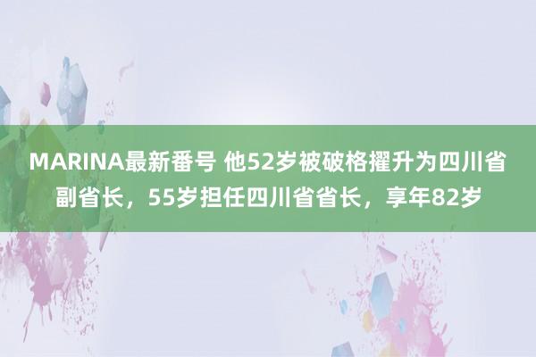 MARINA最新番号 他52岁被破格擢升为四川省副省长，55岁担任四川省省长，享年82岁