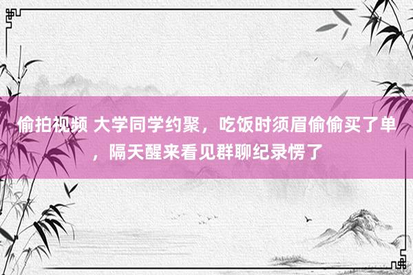 偷拍视频 大学同学约聚，吃饭时须眉偷偷买了单，隔天醒来看见群聊纪录愣了