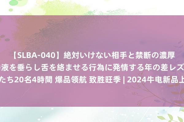 【SLBA-040】絶対いけない相手と禁断の濃厚ベロキス 戸惑いつつも唾液を垂らし舌を絡ませる行為に発情する年の差レズビアンたち20名4時間 爆品领航 致胜旺季 | 2024牛电新品上市暨朔方区域营销峰会广泛召开