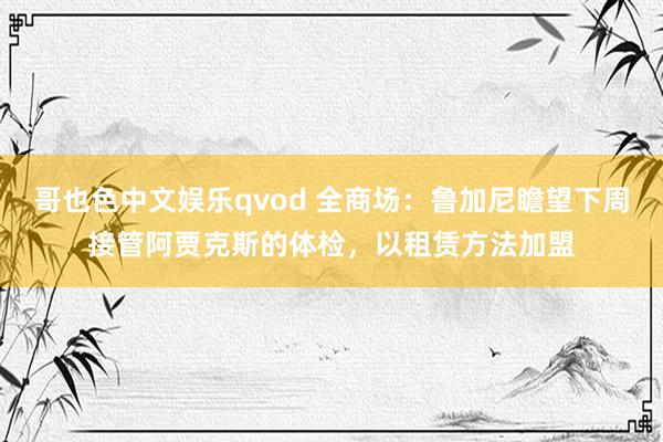 哥也色中文娱乐qvod 全商场：鲁加尼瞻望下周接管阿贾克斯的体检，以租赁方法加盟