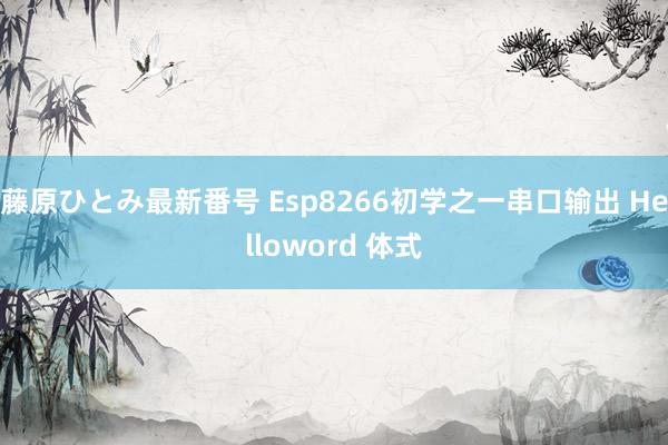 藤原ひとみ最新番号 Esp8266初学之一串口输出 Helloword 体式