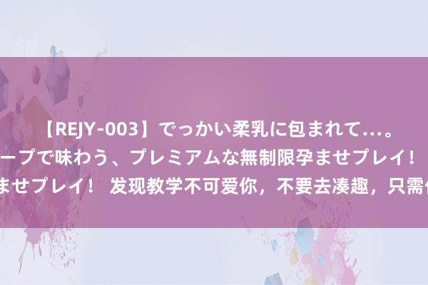 【REJY-003】でっかい柔乳に包まれて…。最高級ヌルヌル中出しソープで味わう、プレミアムな無制限孕ませプレイ！ 发现教学不可爱你，不要去凑趣，只需作念好这6点