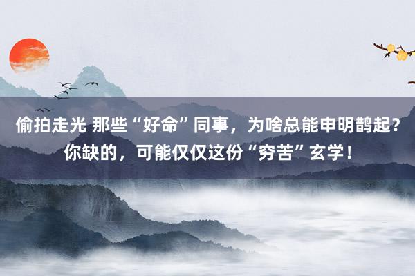 偷拍走光 那些“好命”同事，为啥总能申明鹊起？你缺的，可能仅仅这份“穷苦”玄学！