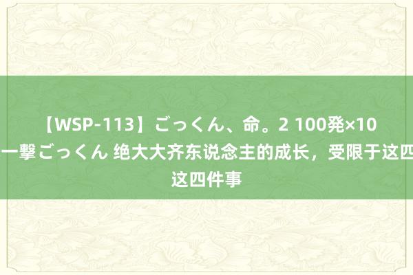 【WSP-113】ごっくん、命。2 100発×100人×一撃ごっくん 绝大大齐东说念主的成长，受限于这四件事