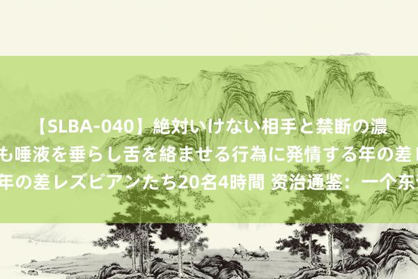 【SLBA-040】絶対いけない相手と禁断の濃厚ベロキス 戸惑いつつも唾液を垂らし舌を絡ませる行為に発情する年の差レズビアンたち20名4時間 资治通鉴：一个东说念主恶运的根源！