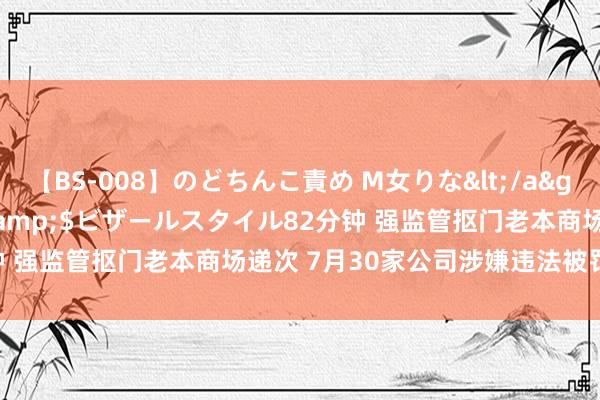 【BS-008】のどちんこ責め M女りな</a>2015-02-27RASH&$ビザールスタイル82分钟 强监管抠门老本商场递次 7月30家公司涉嫌违法被罚8957万元