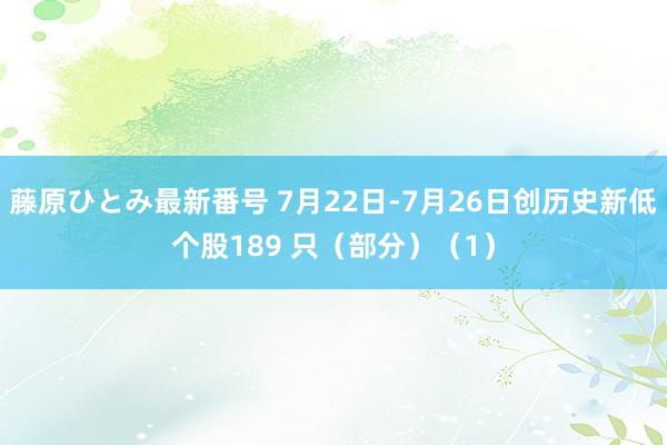 藤原ひとみ最新番号 7月22日-7月26日创历史新低个股189 只（部分）（1）