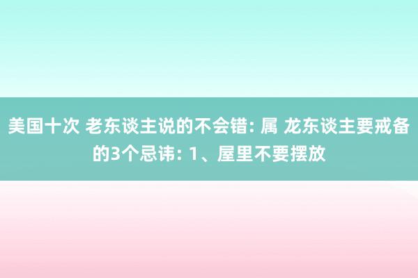 美国十次 老东谈主说的不会错: 属 龙东谈主要戒备的3个忌讳: 1、屋里不要摆放