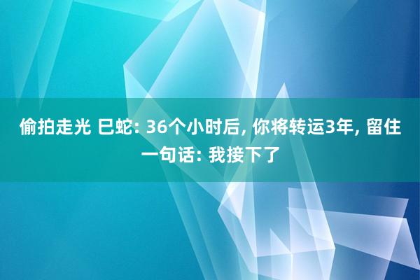 偷拍走光 巳蛇: 36个小时后， 你将转运3年， 留住一句话: 我接下了