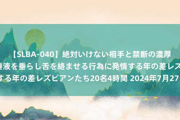 【SLBA-040】絶対いけない相手と禁断の濃厚ベロキス 戸惑いつつも唾液を垂らし舌を絡ませる行為に発情する年の差レズビアンたち20名4時間 2024年7月27日， 星期六