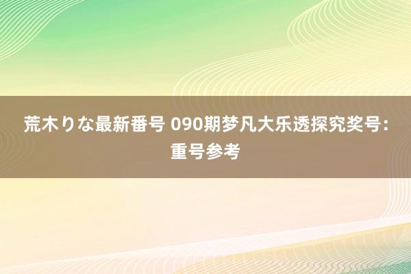 荒木りな最新番号 090期梦凡大乐透探究奖号：重号参考