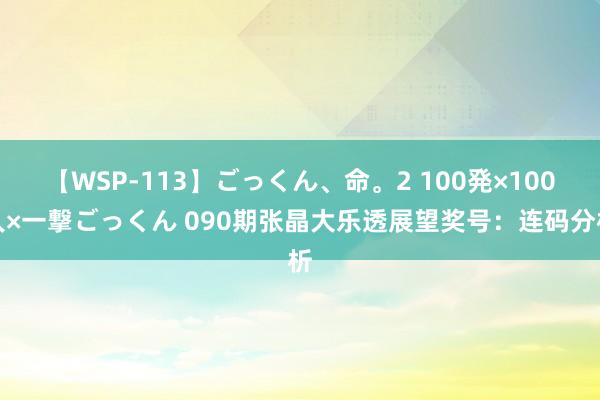 【WSP-113】ごっくん、命。2 100発×100人×一撃ごっくん 090期张晶大乐透展望奖号：连码分析