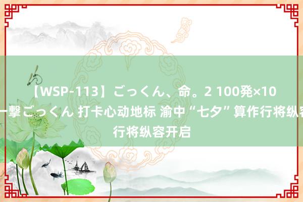 【WSP-113】ごっくん、命。2 100発×100人×一撃ごっくん 打卡心动地标 渝中“七夕”算作行将纵容开启