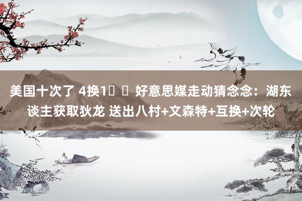 美国十次了 4换1⁉️好意思媒走动猜念念：湖东谈主获取狄龙 送出八村+文森特+互换+次轮