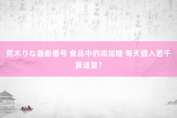 荒木りな最新番号 食品中的添加糖 每天摄入若干算适量？