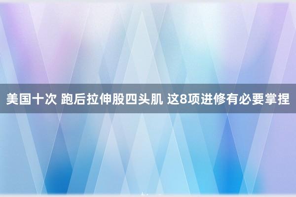 美国十次 跑后拉伸股四头肌 这8项进修有必要掌捏