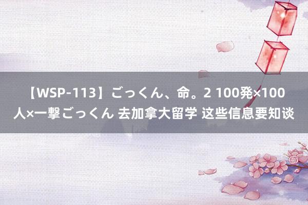 【WSP-113】ごっくん、命。2 100発×100人×一撃ごっくん 去加拿大留学 这些信息要知谈