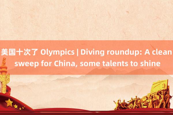 美国十次了 Olympics | Diving roundup: A clean sweep for China， some talents to shine