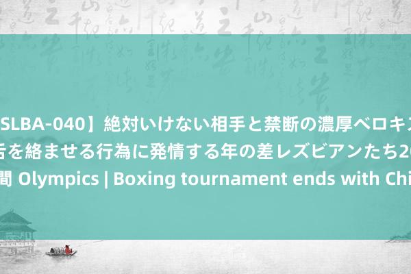【SLBA-040】絶対いけない相手と禁断の濃厚ベロキス 戸惑いつつも唾液を垂らし舌を絡ませる行為に発情する年の差レズビアンたち20名4時間 Olympics | Boxing tournament ends with China， Uzbekistan gold